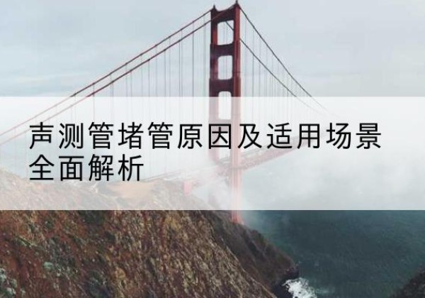 方正声测管堵管的主要原因有哪些？-声测管堵管原因及适用场景全面解析